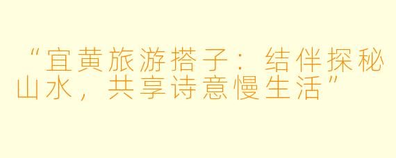 “宜黄旅游搭子:结伴探秘山水,共享诗意慢生活”
