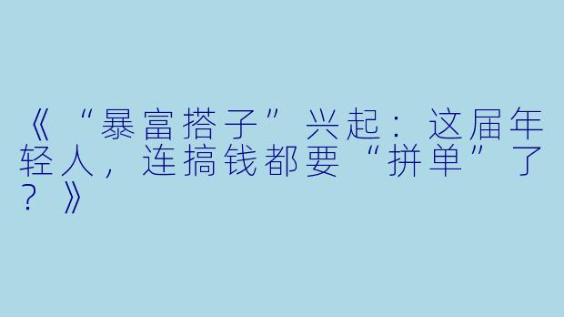 《“暴富搭子”兴起：这届年轻人，连搞钱都要“拼单”了？》