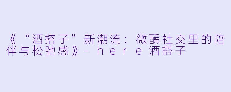 《“酒搭子”新潮流:微醺社交里的陪伴与松弛感》