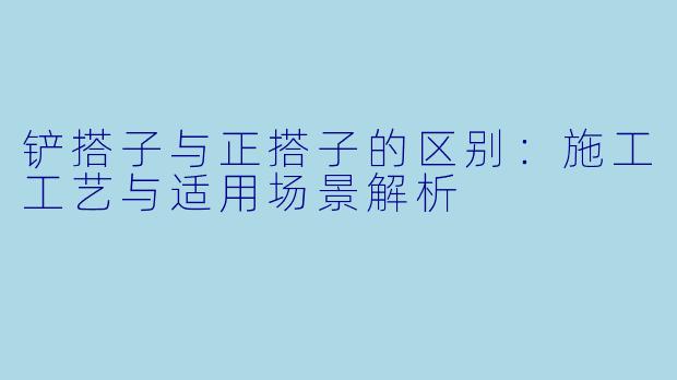 铲搭子与正搭子的区别:施工工艺与适用场景解析