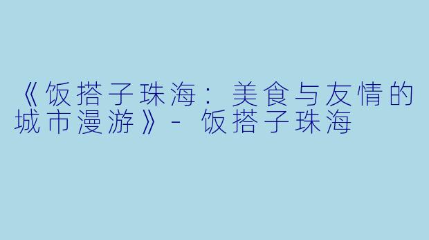 《饭搭子珠海：美食与友情的城市漫游》-饭搭子珠海