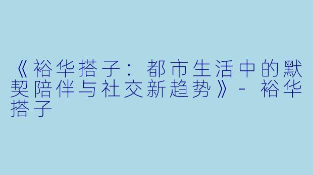 《裕华搭子:都市生活中的默契陪伴与社交新趋势》