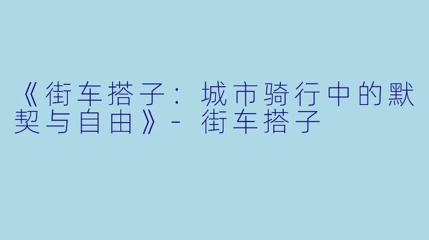 《街车搭子：城市骑行中的默契与自由》
