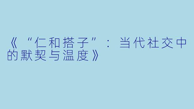 《“仁和搭子”：当代社交中的默契与温度》