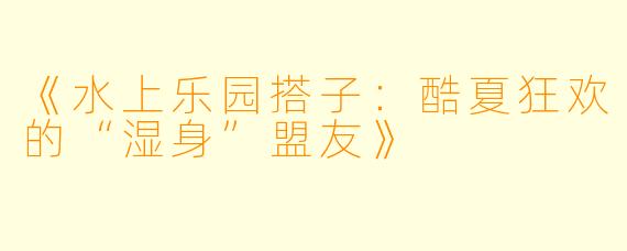 《水上乐园搭子：酷夏狂欢的“湿身”盟友》