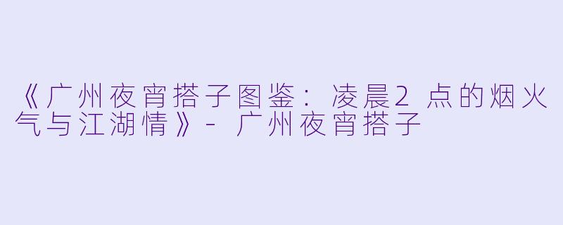《广州夜宵搭子图鉴：凌晨2点的烟火气与江湖情》-广州夜宵搭子
