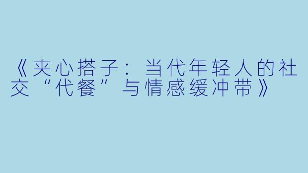 《夹心搭子：当代年轻人的社交“代餐”与情感缓冲带》