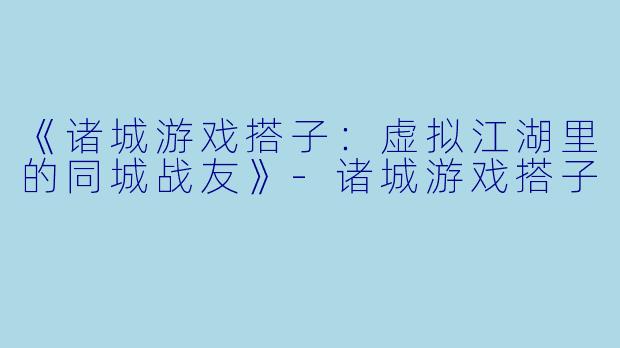 《诸城游戏搭子：虚拟江湖里的同城战友》-诸城游戏搭子
