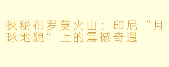 探秘布罗莫火山:印尼“月球地貌”上的震撼奇遇