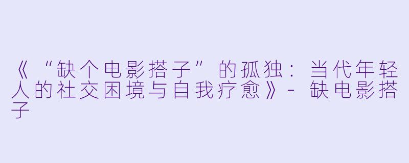《“缺个电影搭子”的孤独:当代年轻人的社交困境与自我疗愈》-缺电影搭子