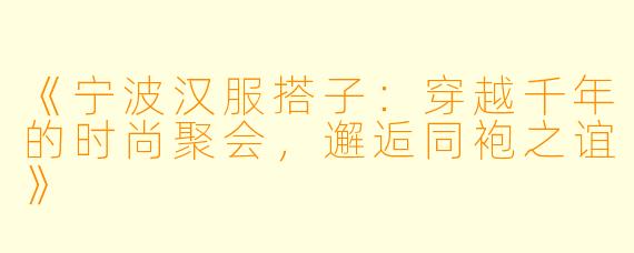 《宁波汉服搭子：穿越千年的时尚聚会，邂逅同袍之谊》