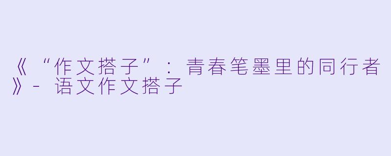 《“作文搭子”：青春笔墨里的同行者》-语文作文搭子