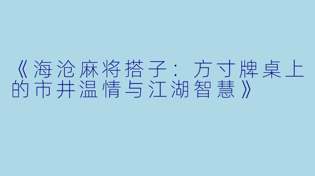 《海沧麻将搭子：方寸牌桌上的市井温情与江湖智慧》