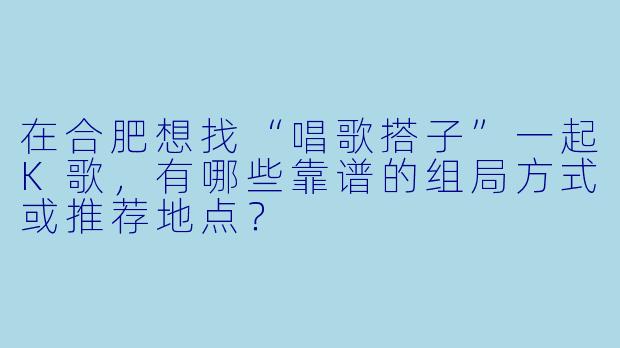 在合肥想找“唱歌搭子”一起K歌，有哪些靠谱的组局方式或推荐地点？