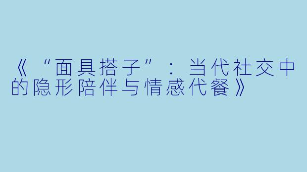 《“面具搭子”：当代社交中的隐形陪伴与情感代餐》
