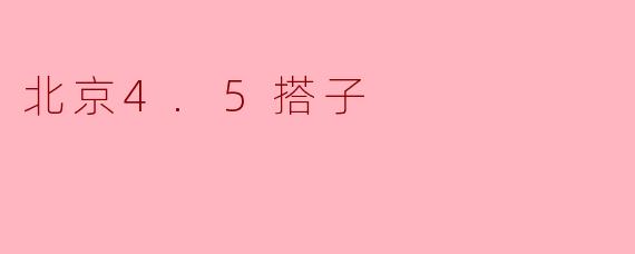 什么是“北京4.5搭子”?是指一起搭伙做某事的小伙伴吗?