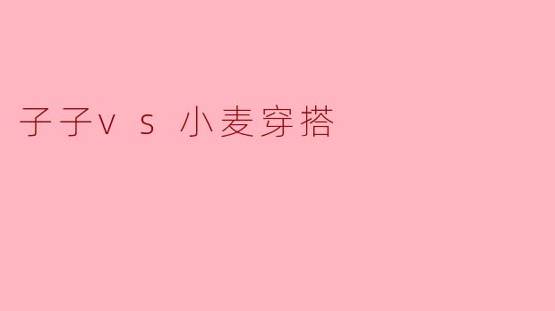 子子vs小麦穿搭