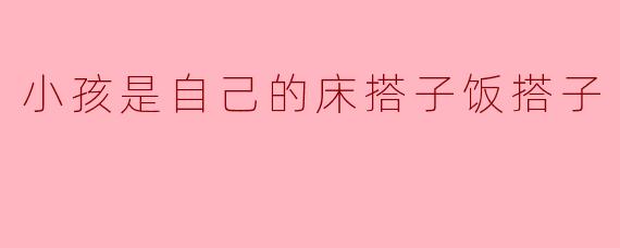 为什么说小孩是自己的“床搭子”和“饭搭子”？