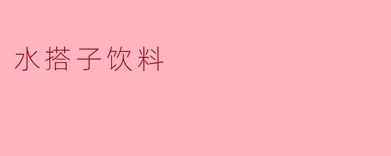 什么是水搭子饮料？它有什么特点？