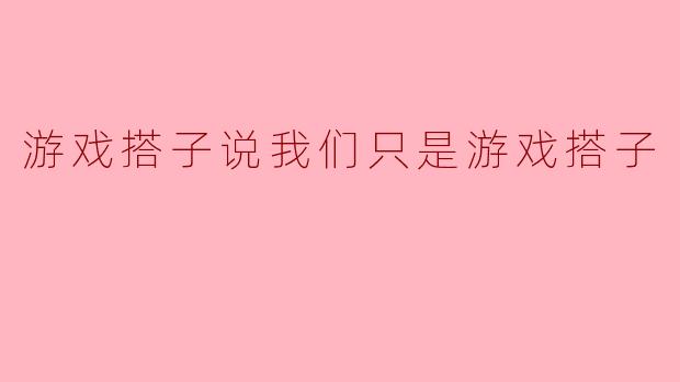 游戏搭子说我们只是游戏搭子