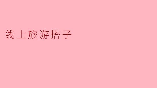 什么是“线上旅游搭子”?如何找到合适的搭档?