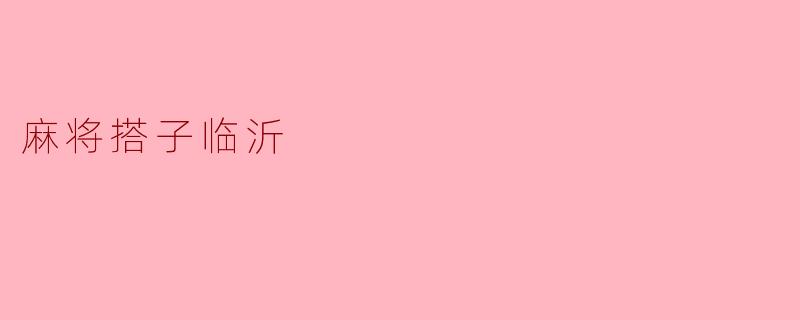 《麻将搭子临沂：小城牌桌上的烟火人情》