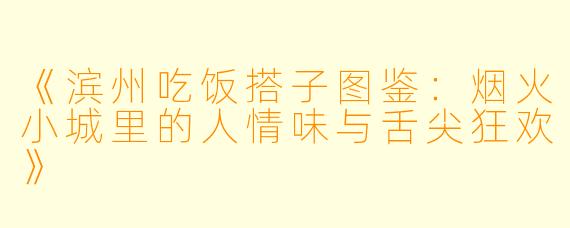 《滨州吃饭搭子图鉴：烟火小城里的人情味与舌尖狂欢》