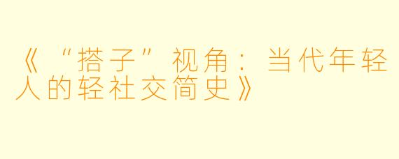 《“搭子”视角：当代年轻人的轻社交简史》