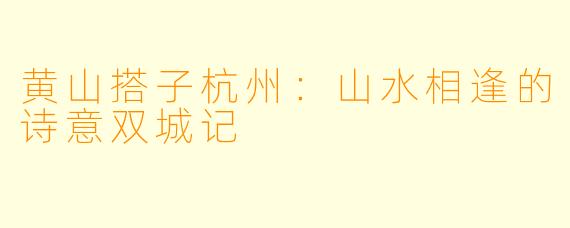 黄山搭子杭州：山水相逢的诗意双城记