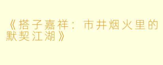 《搭子嘉祥：市井烟火里的默契江湖》