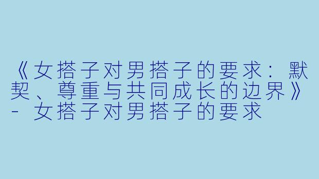《女搭子对男搭子的要求：默契、尊重与共同成长的边界》-女搭子对男搭子的要求