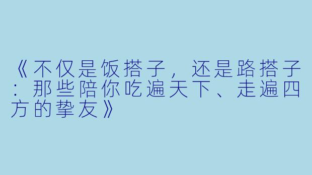 《不仅是饭搭子，还是路搭子：那些陪你吃遍天下、走遍四方的挚友》