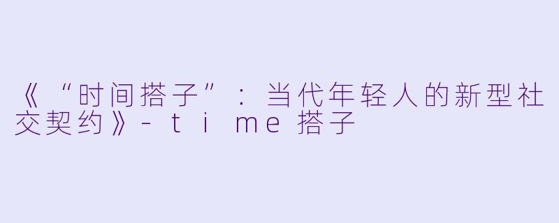 《“时间搭子”：当代年轻人的新型社交契约》-time搭子