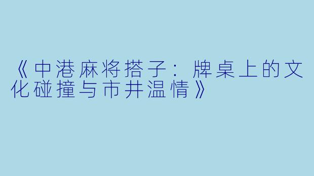 《中港麻将搭子：牌桌上的文化碰撞与市井温情》