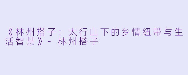 《林州搭子：太行山下的乡情纽带与生活智慧》-林州搭子