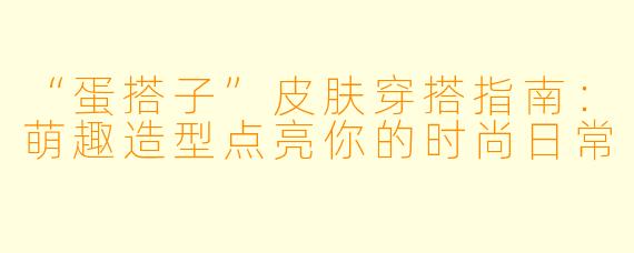 “蛋搭子”皮肤穿搭指南：萌趣造型点亮你的时尚日常