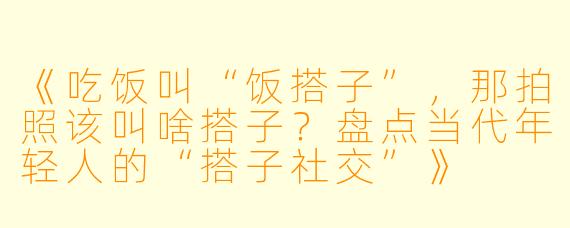 《吃饭叫“饭搭子”，那拍照该叫啥搭子？盘点当代年轻人的“搭子社交”》