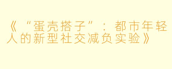《“蛋壳搭子”：都市年轻人的新型社交减负实验》