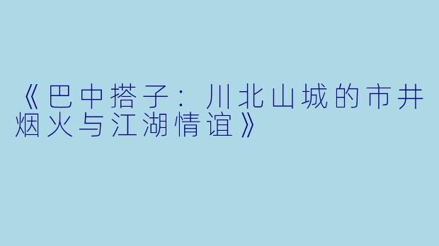 《巴中搭子：川北山城的市井烟火与江湖情谊》