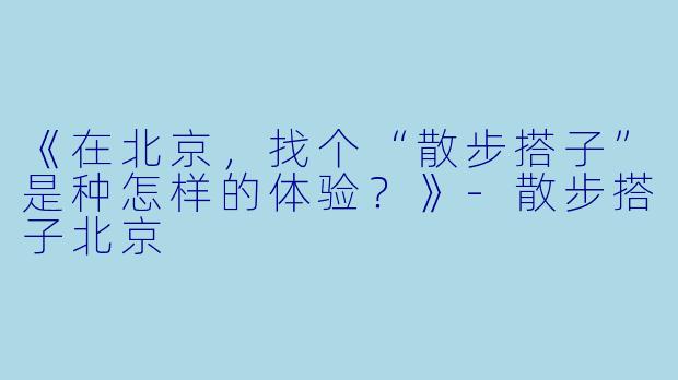 《在北京，找个“散步搭子”是种怎样的体验？》-散步搭子北京