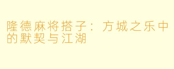 隆德麻将搭子：方城之乐中的默契与江湖