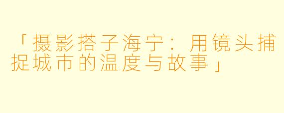 「摄影搭子海宁：用镜头捕捉城市的温度与故事」
