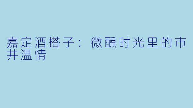 嘉定酒搭子：微醺时光里的市井温情