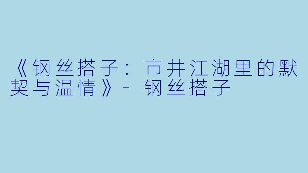 《钢丝搭子：市井江湖里的默契与温情》-钢丝搭子