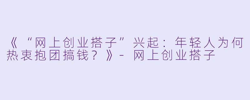 《“网上创业搭子”兴起：年轻人为何热衷抱团搞钱？》-网上创业搭子