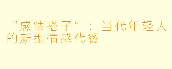 “感情搭子”：当代年轻人的新型情感代餐