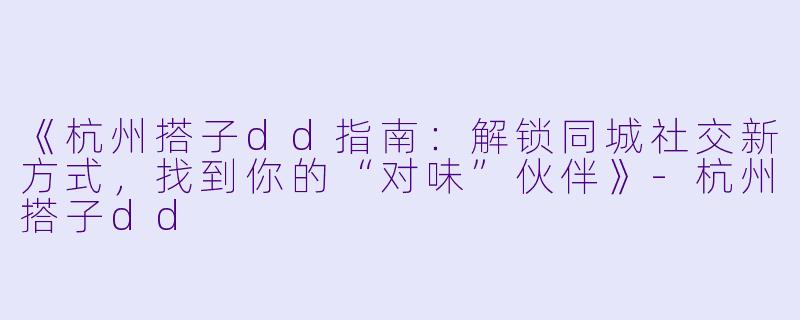 《杭州搭子dd指南：解锁同城社交新方式，找到你的“对味”伙伴》-杭州搭子dd