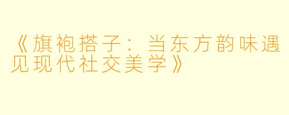 《旗袍搭子：当东方韵味遇见现代社交美学》