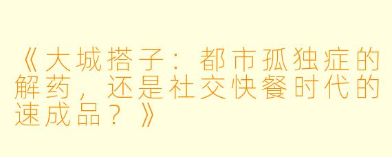 《大城搭子：都市孤独症的解药，还是社交快餐时代的速成品？》