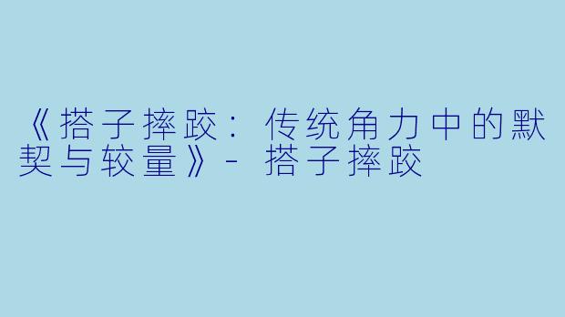 《搭子摔跤：传统角力中的默契与较量》-搭子摔跤